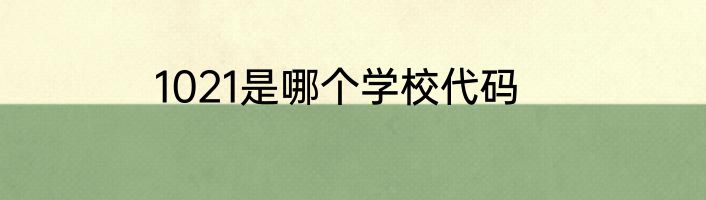 1021是哪个学校代码