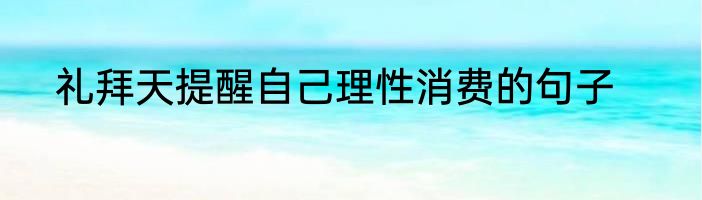 礼拜天提醒自己理性消费的句子