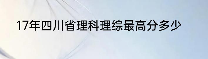17年四川省理科理综最高分多少