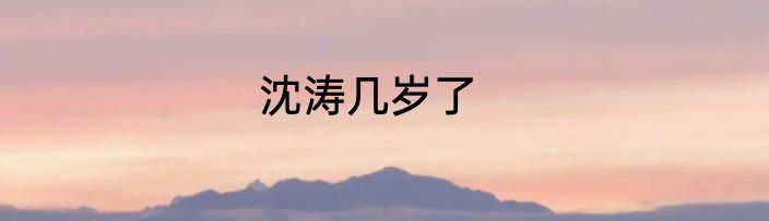 沈涛几岁了