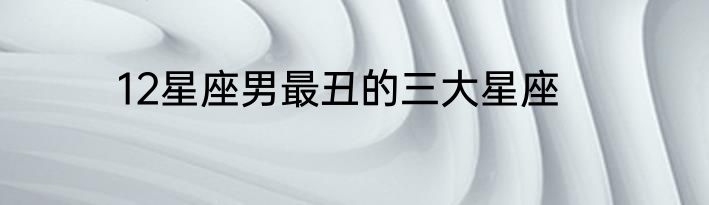 12星座男最丑的三大星座