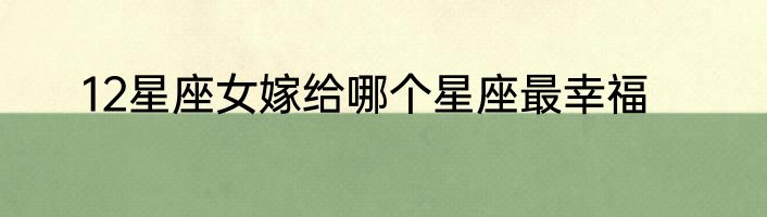 12星座女嫁给哪个星座最幸福