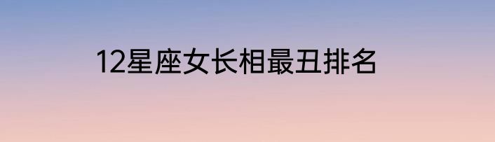 12星座女长相最丑排名