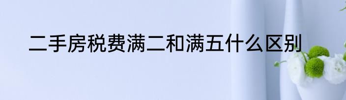 二手房税费满二和满五什么区别