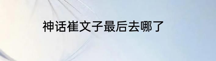 神话崔文子最后去哪了