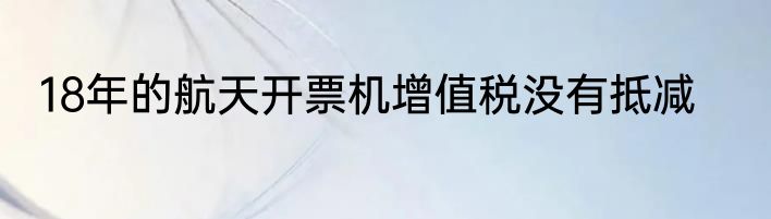18年的航天开票机增值税没有抵减
