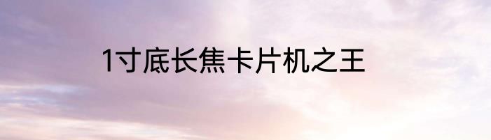 1寸底长焦卡片机之王