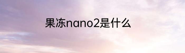 果冻nano2是什么