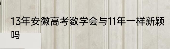 13年安徽高考数学会与11年一样新颖吗