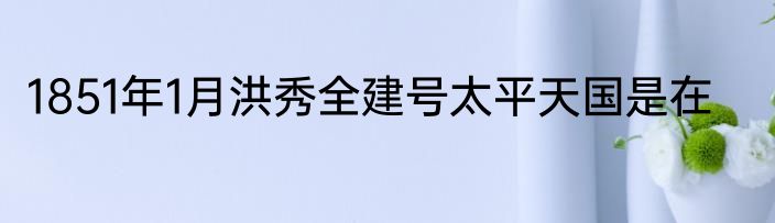 1851年1月洪秀全建号太平天国是在
