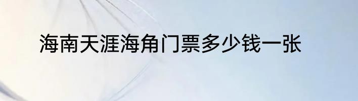 海南天涯海角门票多少钱一张