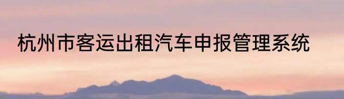 杭州市客运出租汽车申报管理系统