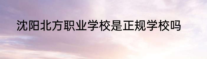 沈阳北方职业学校是正规学校吗