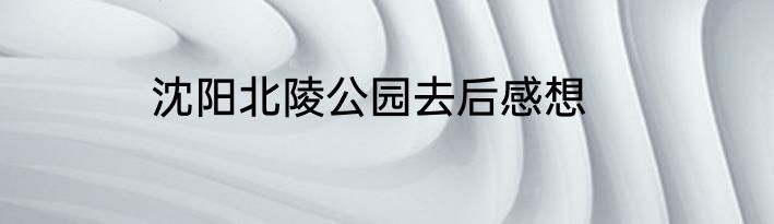 沈阳北陵公园去后感想