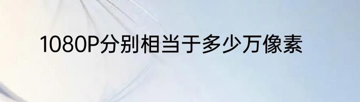 1080P分别相当于多少万像素