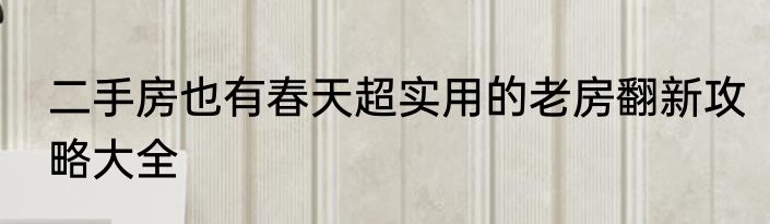 二手房也有春天超实用的老房翻新攻略大全