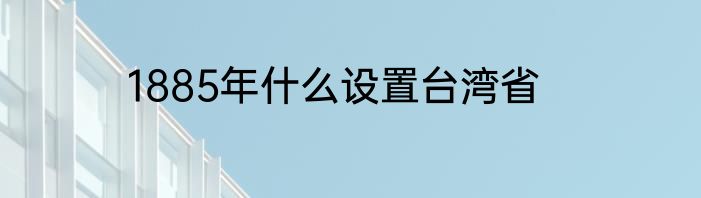 1885年什么设置台湾省