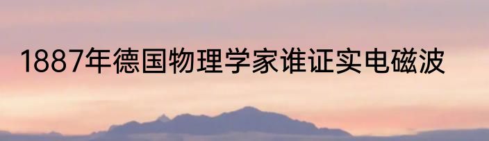 1887年德国物理学家谁证实电磁波
