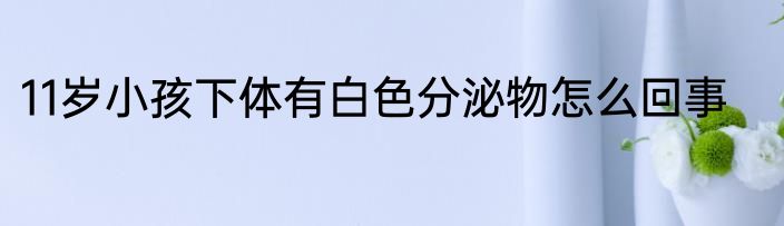 11岁小孩下体有白色分泌物怎么回事