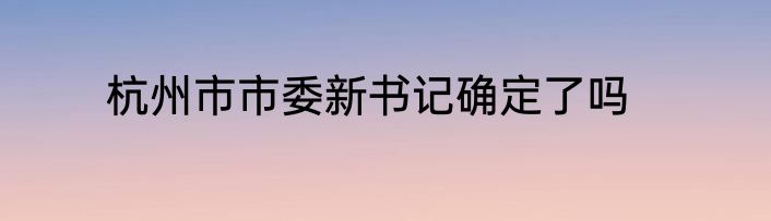 杭州市市委新书记确定了吗