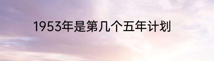 1953年是第几个五年计划