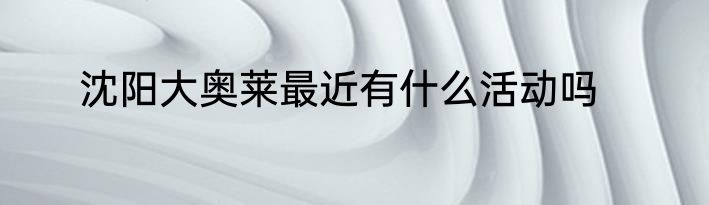 沈阳大奥莱最近有什么活动吗