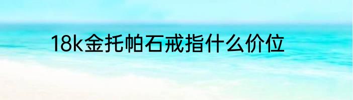 18k金托帕石戒指什么价位