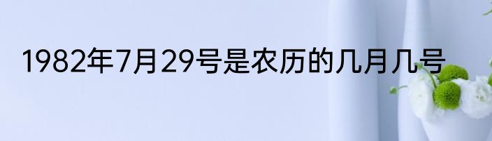 1982年7月29号是农历的几月几号