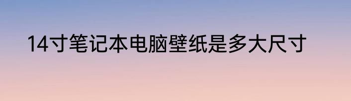 14寸笔记本电脑壁纸是多大尺寸