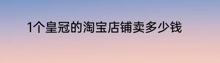 1个皇冠的淘宝店铺卖多少钱