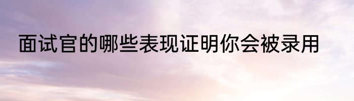 面试官的哪些表现证明你会被录用