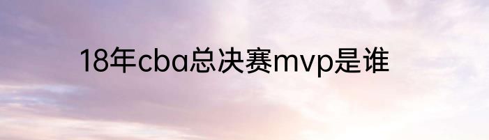 18年cba总决赛mvp是谁