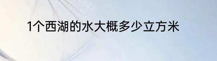 1个西湖的水大概多少立方米