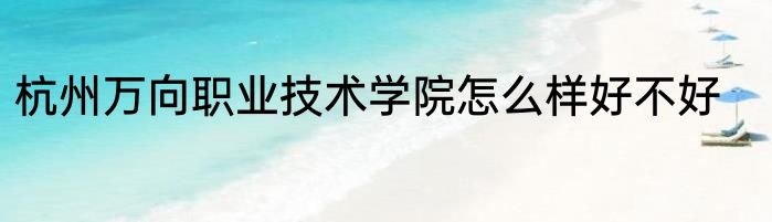 杭州万向职业技术学院怎么样好不好