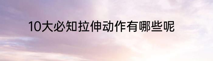10大必知拉伸动作有哪些呢