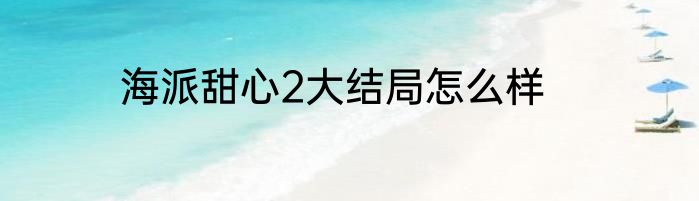 海派甜心2大结局怎么样