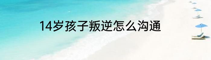 14岁孩子叛逆怎么沟通