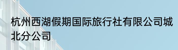 杭州西湖假期国际旅行社有限公司城北分公司