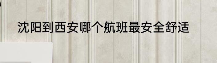 沈阳到西安哪个航班最安全舒适
