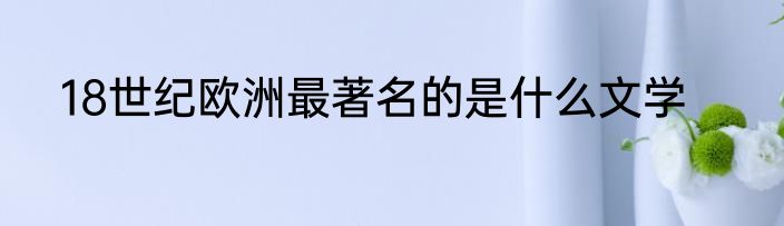 18世纪欧洲最著名的是什么文学