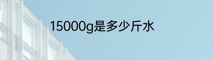 15000g是多少斤水