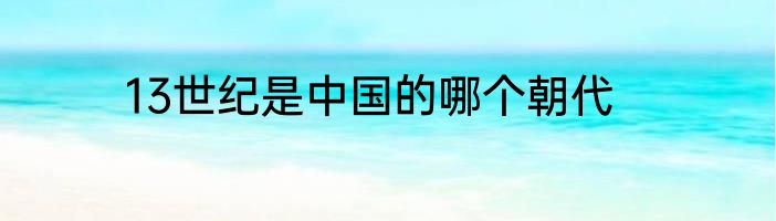 13世纪是中国的哪个朝代