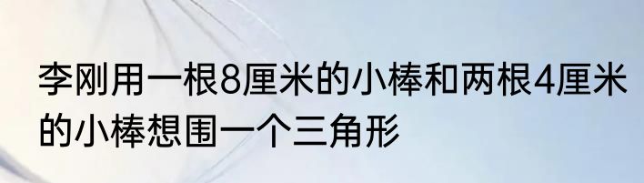 李刚用一根8厘米的小棒和两根4厘米的小棒想围一个三角形