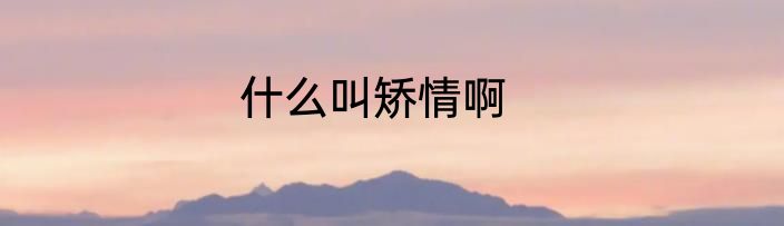 什么叫矫情啊