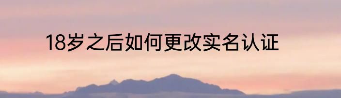 18岁之后如何更改实名认证