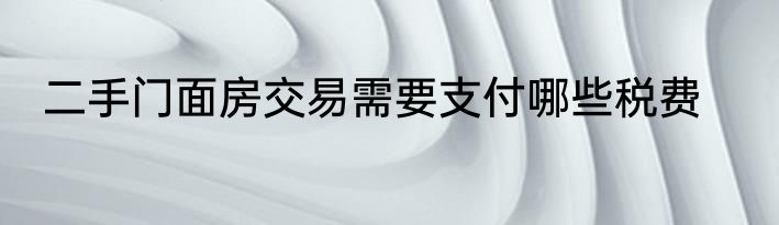 二手门面房交易需要支付哪些税费