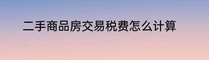 二手商品房交易税费怎么计算