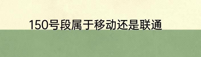 150号段属于移动还是联通
