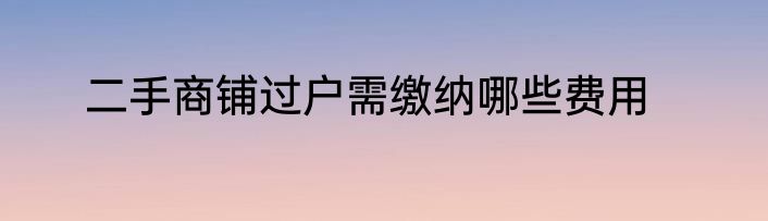 二手商铺过户需缴纳哪些费用