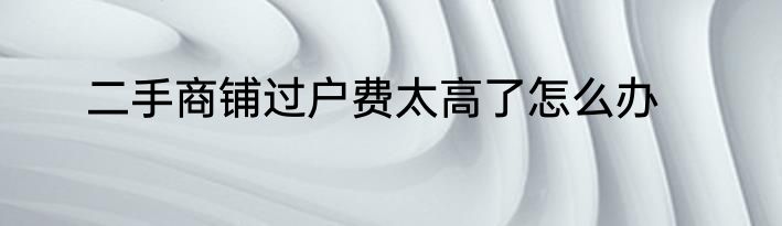 二手商铺过户费太高了怎么办